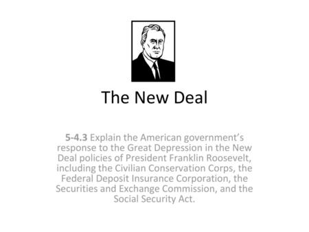 The New Deal 5-4.3 Explain the American government’s response to the Great Depression in the New Deal policies of President Franklin Roosevelt, including.