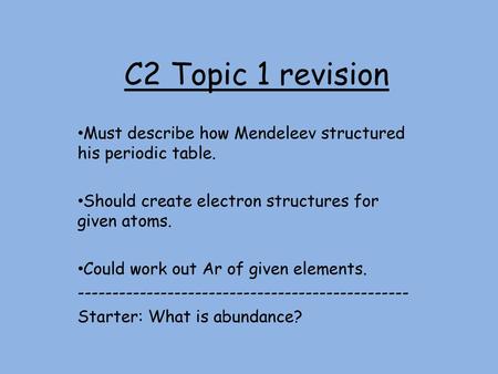 C2 Topic 1 revision Must describe how Mendeleev structured his periodic table. Should create electron structures for given atoms. Could work out Ar of.