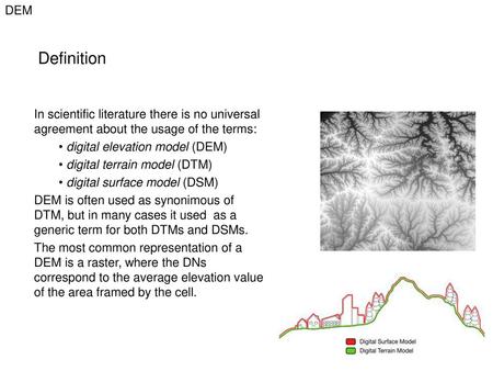 Definition In scientific literature there is no universal agreement about the usage of the terms: digital elevation model (DEM) digital terrain model (DTM)