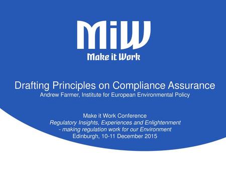 Drafting Principles on Compliance Assurance Andrew Farmer, Institute for European Environmental Policy Make it Work Conference Regulatory Insights, Experiences.