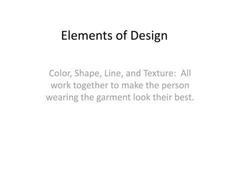 Elements of Design Color, Shape, Line, and Texture: All work together to make the person wearing the garment look their best.