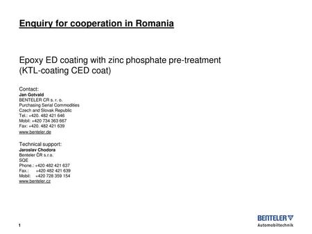 Enquiry for cooperation in Romania Epoxy ED coating with zinc phosphate pre-treatment (KTL-coating CED coat) Contact: Jan Gotvald BENTELER CR s.