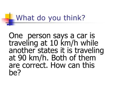 What do you think? One person says a car is traveling at 10 km/h while another states it is traveling at 90 km/h. Both of them are correct. How can this.