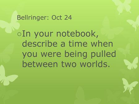 Bellringer: Oct 24 In your notebook, describe a time when you were being pulled between two worlds.