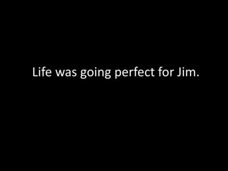 Life was going perfect for Jim.