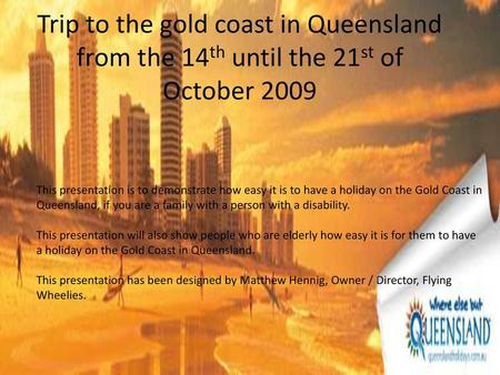 Trip to the gold coast in Queensland from the 14th until the 21st of October 2009 This presentation is to demonstrate how easy it is to have a holiday.