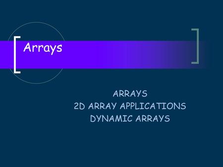 ARRAYS 2D ARRAY APPLICATIONS DYNAMIC ARRAYS