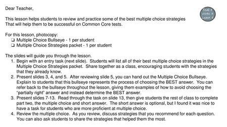 Dear Teacher, This lesson helps students to review and practice some of the best multiple choice strategies That will help them to be successful on Common.