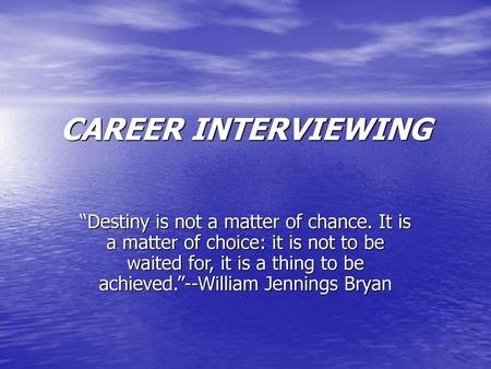 CAREER INTERVIEWING “Destiny is not a matter of chance. It is a matter of choice: it is not to be waited for, it is a thing to be achieved.”--William Jennings.