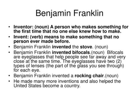 Benjamin Franklin Inventor: (noun) A person who makes something for the first time that no one else knew how to make. Invent: (verb) means to make something.