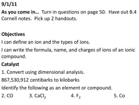 9/1/11 As you come in… Turn in questions on page 50. Have out B.4 Cornell notes. Pick up 2 handouts. Objectives I can define an ion and the types of.