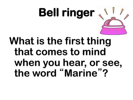 Bell ringer What is the first thing that comes to mind when you hear, or see, the word “Marine”?