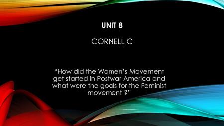 Unit 8 Cornell C “How did the Women’s Movement get started in Postwar America and what were the goals for the Feminist movement ?”