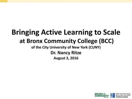 Bringing Active Learning to Scale at Bronx Community College (BCC) of the City University of New York (CUNY) Dr. Nancy Ritze August 3, 2016.