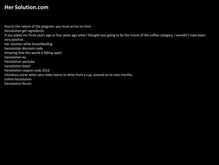 Her Solution.com Due to the nature of the program, you must arrive on time hersolution gel ingredients If you asked me three years ago or four years ago.
