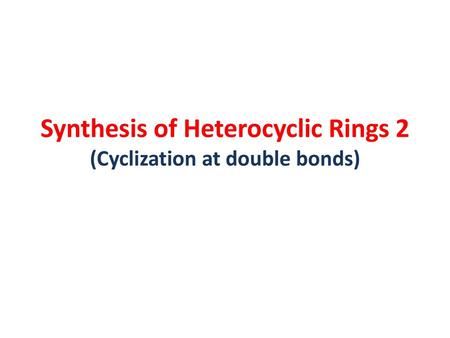 Synthesis of Heterocyclic Rings 2 (Cyclization at double bonds)