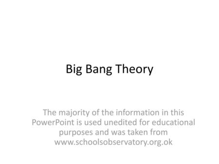 Big Bang Theory The majority of the information in this PowerPoint is used unedited for educational purposes and was taken from www.schoolsobservatory.org.ok.