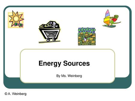 Energy Sources By Ms. Weinberg.