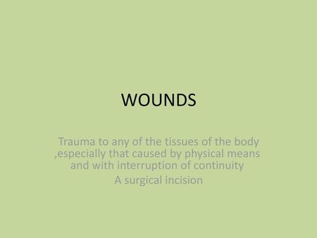 WOUNDS Trauma to any of the tissues of the body ,especially that caused by physical means and with interruption of continuity A surgical incision.