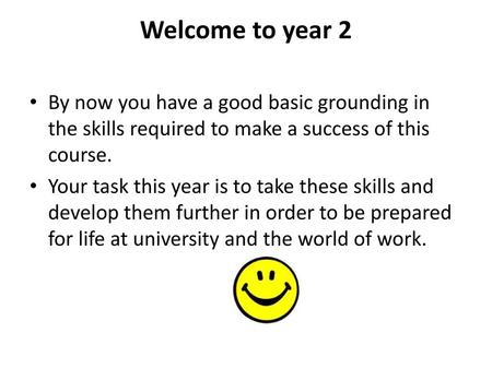 Welcome to year 2 By now you have a good basic grounding in the skills required to make a success of this course. Your task this year is to take these.