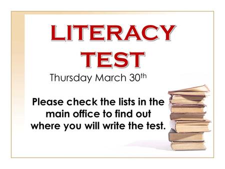 LITERACY TEST Thursday March 30th Please check the lists in the main office to find out where you will write the test.