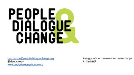 Dan.moxon@peopledialoguechange.org @dan_moxon www.peoledialoguechange.org Using youth led research to create change in the NHS.