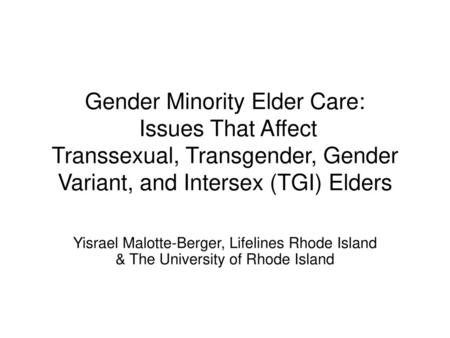 Gender Minority Elder Care: Issues That Affect Transsexual, Transgender, Gender Variant, and Intersex (TGI) Elders Yisrael Malotte-Berger, Lifelines Rhode.