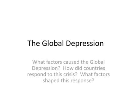 The Global Depression What factors caused the Global Depression? How did countries respond to this crisis? What factors shaped this response?