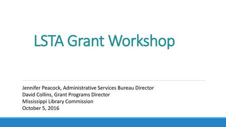 LSTA Grant Workshop Jennifer Peacock, Administrative Services Bureau Director David Collins, Grant Programs Director Mississippi Library Commission October.