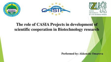 The role of CASIA Projects in development of scientific cooperation in Biotechnology research Performed by: Akkenzhe Omarova.