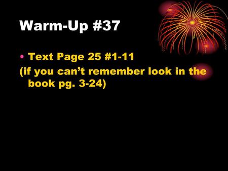 Warm-Up #37 Text Page 25 #1-11 (if you can’t remember look in the book pg. 3-24)