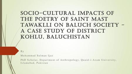 Socio-Cultural Impacts of the Poetry of Saint Mast Tawaklli on Baluch Society - A case study of district Kohlu, Baluchistan By Muhammad Sulman Ijaz PhD.