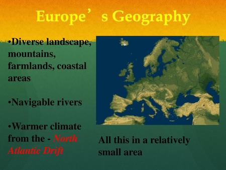 Europe’s Geography Diverse landscape, mountains, farmlands, coastal areas Navigable rivers Warmer climate from the - North Atlantic Drift All this in.