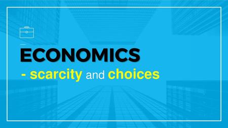 ECONOMICS - scarcity and choices.