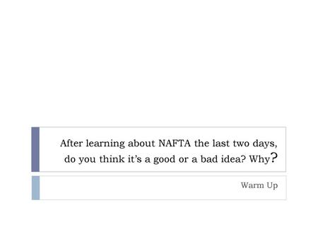 After learning about NAFTA the last two days, do you think it’s a good or a bad idea? Why? Warm Up.