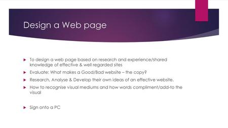 Design a Web page To design a web page based on research and experience/shared knowledge of effective & well regarded sites Evaluate: What makes a Good/Bad.