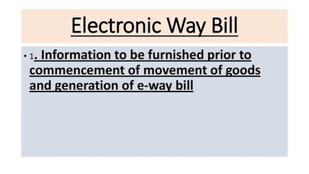 Electronic Way Bill 1. Information to be furnished prior to commencement of movement of goods and generation of e-way bill.