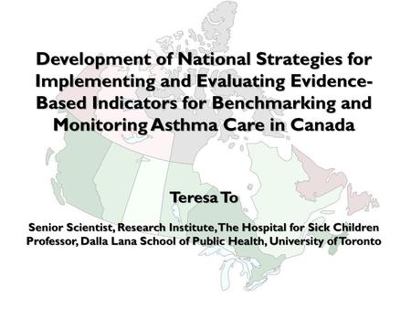 Development of National Strategies for Implementing and Evaluating Evidence-Based Indicators for Benchmarking and Monitoring Asthma Care in Canada Teresa.