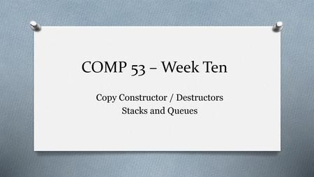 Copy Constructor / Destructors Stacks and Queues