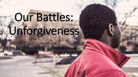 Our Battles: Unforgiveness