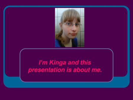 I’m Kinga and this presentation is about me.