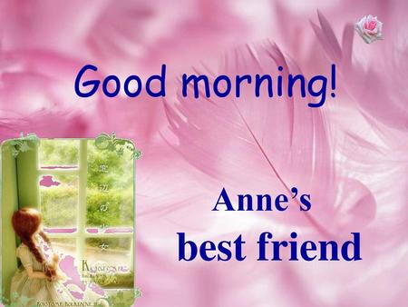 Good morning! Anne’s best friend.