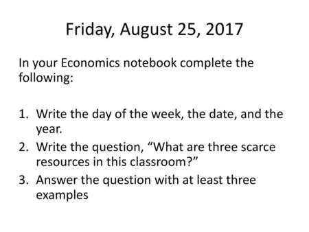 Friday, August 25, 2017 In your Economics notebook complete the following: Write the day of the week, the date, and the year. Write the question, “What.