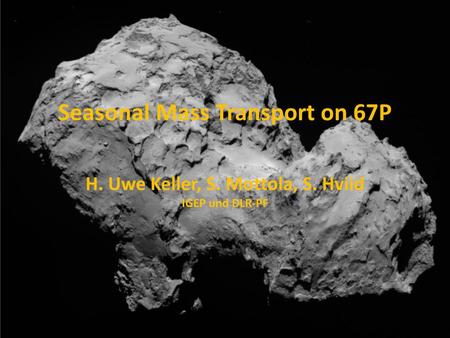 Seasonal Mass Transport on 67P H. Uwe Keller, S. Mottola, S. Hviid