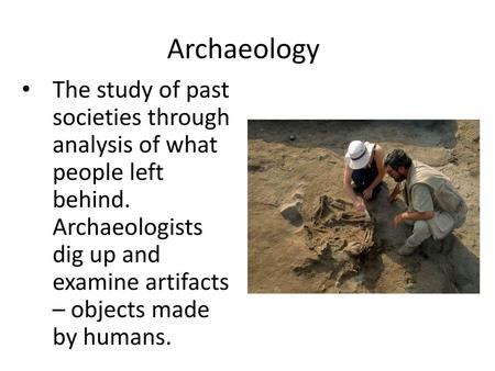 Archaeology The study of past societies through analysis of what people left behind. Archaeologists dig up and examine artifacts – objects made by humans.