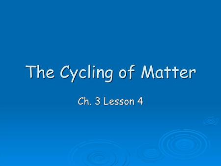 The Cycling of Matter Ch. 3 Lesson 4.