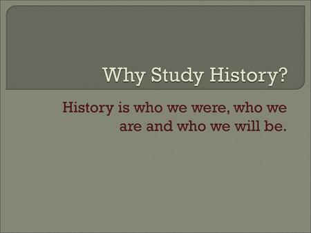 History is who we were, who we are and who we will be.