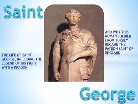 Saint and why this Roman soldier from Turkey became the patron saint of England The life of Saint George, including the legend of his fight with a dragon.