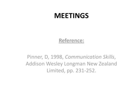 MEETINGS Reference: Pinner, D, 1998, Communication Skills, Addison Wesley Longman New Zealand Limited, pp. 231-252.