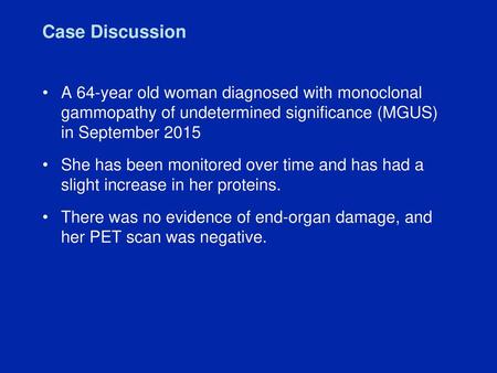 Case Discussion A 64-year old woman diagnosed with monoclonal gammopathy of undetermined significance (MGUS) in September 2015 She has been monitored.